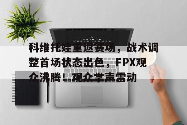 开云中国-科维托娃重返赛场，战术调整首场状态出色，FPX观众沸腾！观众掌声雷动的简单介绍-开云中国