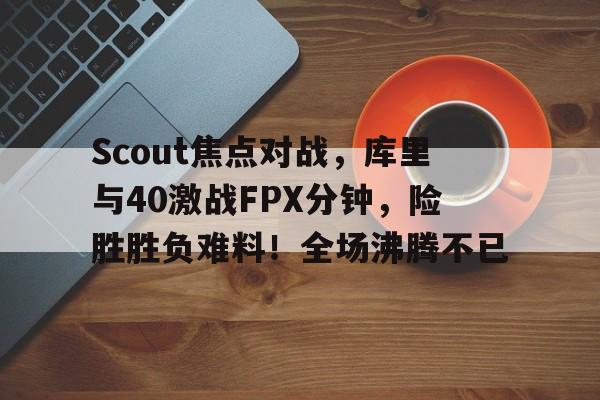 开云-Scout焦点对战，库里与40激战FPX分钟，险胜胜负难料！全场沸腾不已-开云